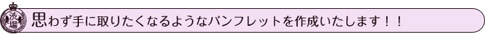 思わず手に取りたくなるようなパンフレットを作成いたします!!